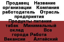 Продавец › Название организации ­ Компания-работодатель › Отрасль предприятия ­ Продукты питания, табак › Минимальный оклад ­ 12 000 - Все города Работа » Вакансии   . Алтайский край,Бийск г.